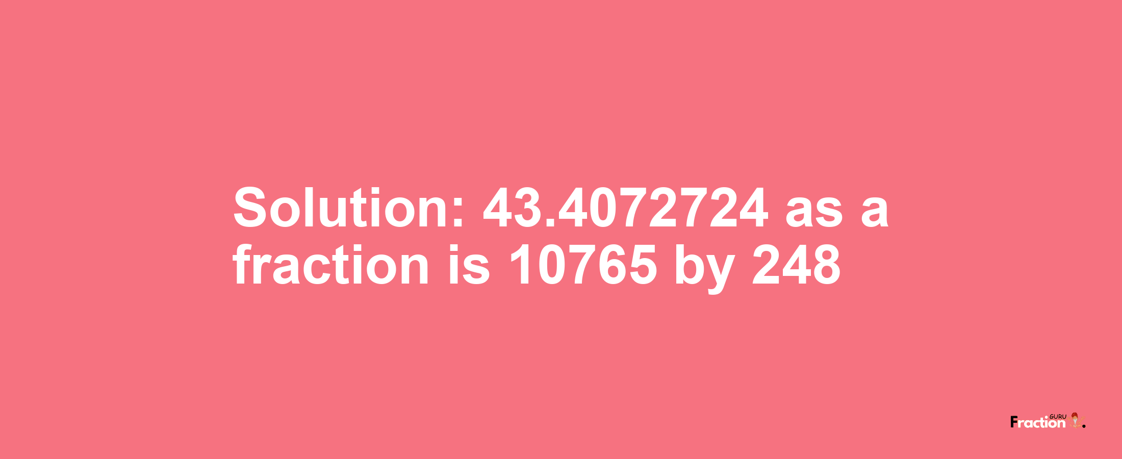 Solution:43.4072724 as a fraction is 10765/248